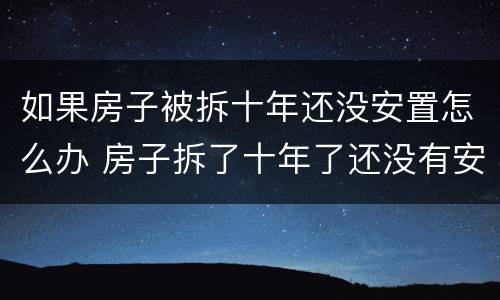 如果房子被拆十年还没安置怎么办 房子拆了十年了还没有安置