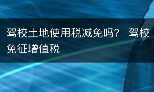 驾校土地使用税减免吗？ 驾校免征增值税