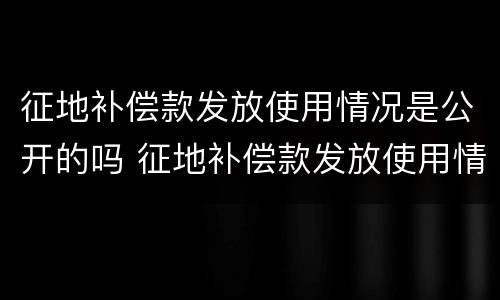 征地补偿款发放使用情况是公开的吗 征地补偿款发放使用情况是公开的吗为什么