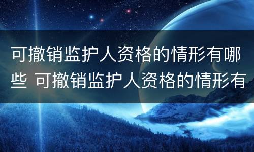 可撤销监护人资格的情形有哪些 可撤销监护人资格的情形有哪些呢