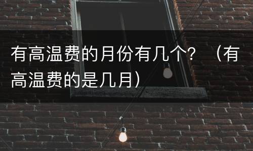 有高温费的月份有几个？（有高温费的是几月）