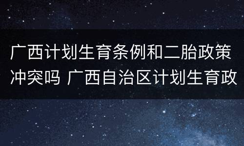 广西计划生育条例和二胎政策冲突吗 广西自治区计划生育政策是怎么规定的