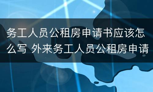 务工人员公租房申请书应该怎么写 外来务工人员公租房申请书范文