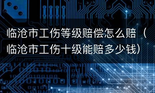 临沧市工伤等级赔偿怎么赔（临沧市工伤十级能赔多少钱）