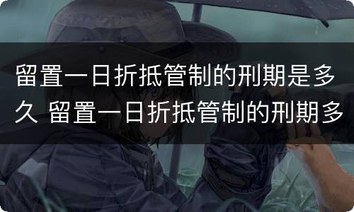 留置一日折抵管制的刑期是多久 留置一日折抵管制的刑期多少日