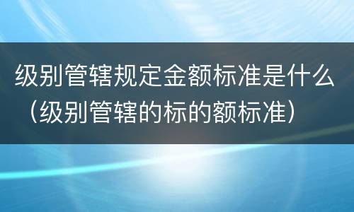 级别管辖规定金额标准是什么（级别管辖的标的额标准）