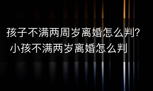 孩子不满两周岁离婚怎么判？ 小孩不满两岁离婚怎么判