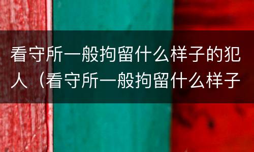 看守所一般拘留什么样子的犯人（看守所一般拘留什么样子的犯人呢）