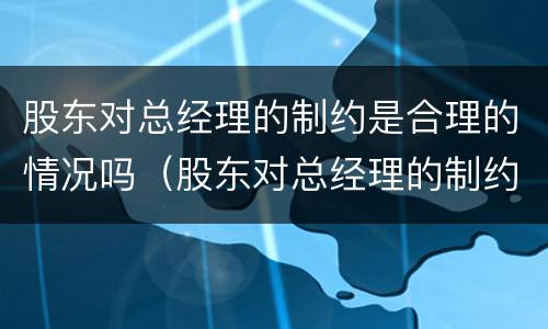 股东对总经理的制约是合理的情况吗（股东对总经理的制约是合理的情况吗英语）