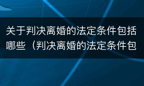 关于判决离婚的法定条件包括哪些（判决离婚的法定条件包括哪些?）