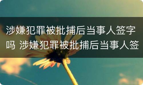 涉嫌犯罪被批捕后当事人签字吗 涉嫌犯罪被批捕后当事人签字吗有效吗