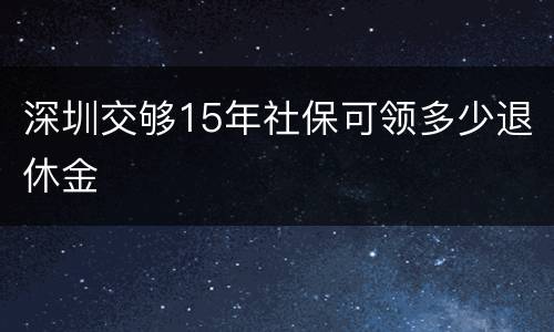 深圳交够15年社保可领多少退休金