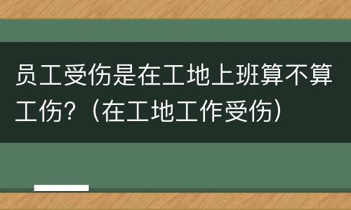 员工受伤是在工地上班算不算工伤?（在工地工作受伤）