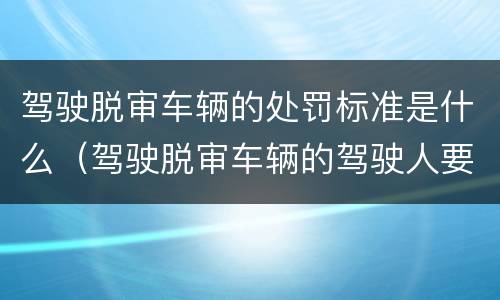 驾驶脱审车辆的处罚标准是什么（驾驶脱审车辆的驾驶人要受到什么处罚）