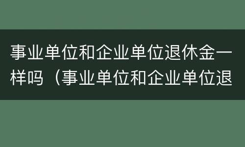 事业单位和企业单位退休金一样吗（事业单位和企业单位退休金一样吗）