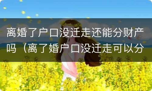 离婚了户口没迁走还能分财产吗（离了婚户口没迁走可以分福利吗）