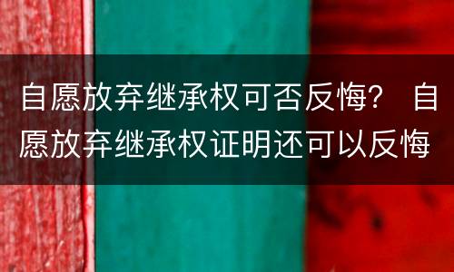 自愿放弃继承权可否反悔？ 自愿放弃继承权证明还可以反悔么