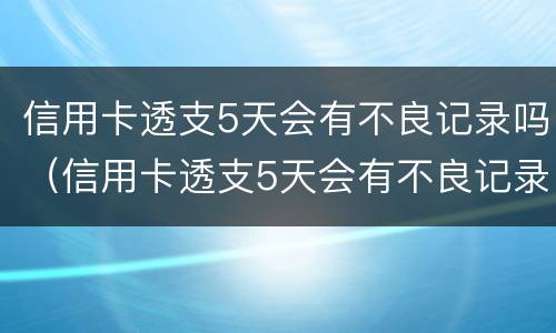 信用卡透支5天会有不良记录吗（信用卡透支5天会有不良记录吗知乎）