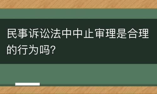 民事诉讼法中中止审理是合理的行为吗？