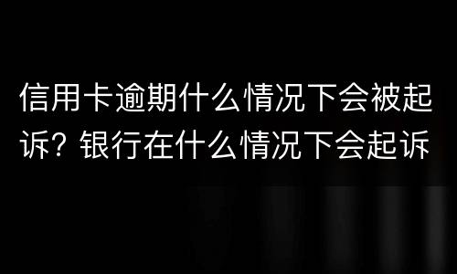 信用卡逾期什么情况下会被起诉? 银行在什么情况下会起诉信用卡逾期人员