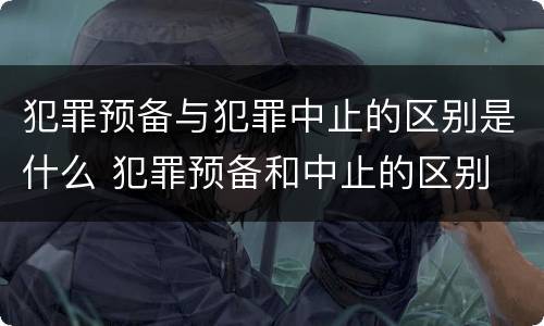 犯罪预备与犯罪中止的区别是什么 犯罪预备和中止的区别