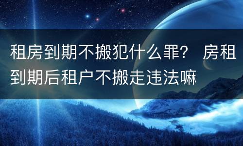 租房到期不搬犯什么罪？ 房租到期后租户不搬走违法嘛