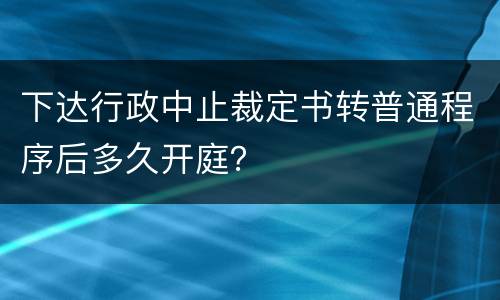 下达行政中止裁定书转普通程序后多久开庭？