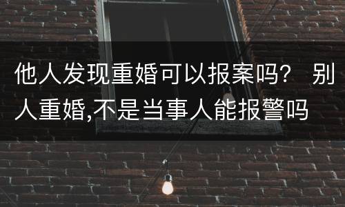 他人发现重婚可以报案吗？ 别人重婚,不是当事人能报警吗