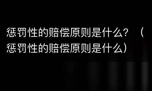 惩罚性的赔偿原则是什么？（惩罚性的赔偿原则是什么）