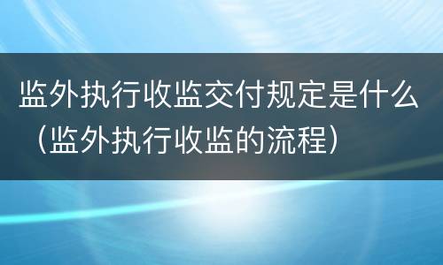 监外执行收监交付规定是什么（监外执行收监的流程）