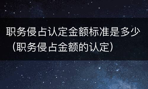 职务侵占认定金额标准是多少（职务侵占金额的认定）