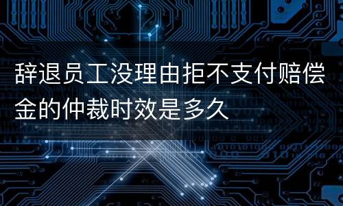 辞退员工没理由拒不支付赔偿金的仲裁时效是多久