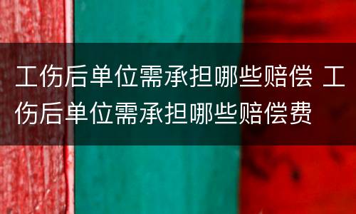 工伤后单位需承担哪些赔偿 工伤后单位需承担哪些赔偿费