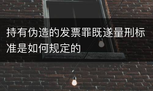 持有伪造的发票罪既遂量刑标准是如何规定的