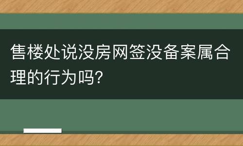 售楼处说没房网签没备案属合理的行为吗？