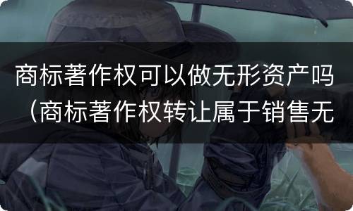 商标著作权可以做无形资产吗（商标著作权转让属于销售无形资产）