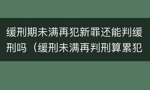 缓刑期未满再犯新罪还能判缓刑吗（缓刑未满再判刑算累犯吗?）