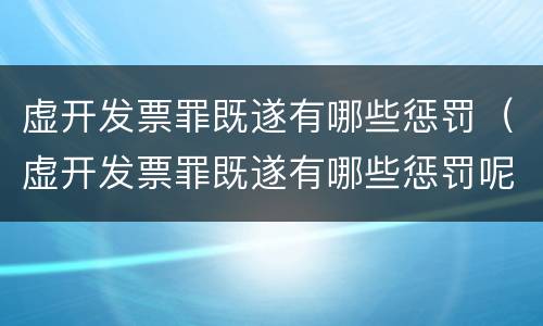 虚开发票罪既遂有哪些惩罚（虚开发票罪既遂有哪些惩罚呢）