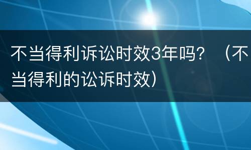 不当得利诉讼时效3年吗？（不当得利的讼诉时效）