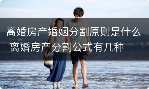 离婚房产婚姻分割原则是什么 离婚房产分割公式有几种