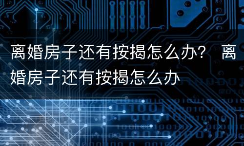 离婚房子还有按揭怎么办？ 离婚房子还有按揭怎么办