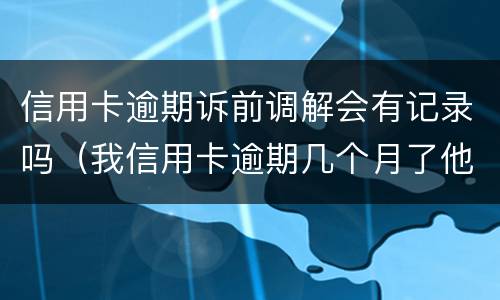 信用卡逾期诉前调解会有记录吗（我信用卡逾期几个月了他们说要告我上法院）