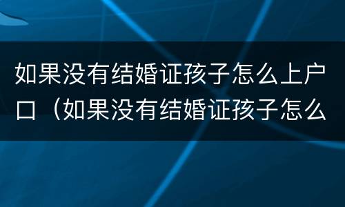 如果没有结婚证孩子怎么上户口（如果没有结婚证孩子怎么上户口啊）