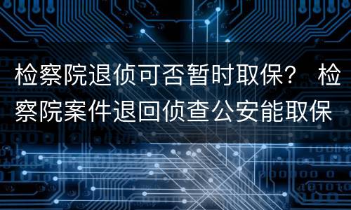 检察院退侦可否暂时取保？ 检察院案件退回侦查公安能取保吗