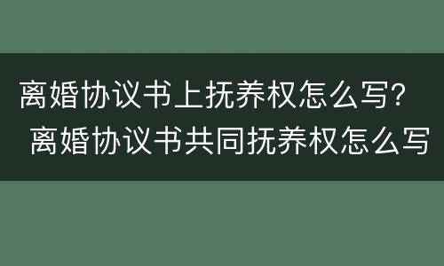 离婚协议书上抚养权怎么写？ 离婚协议书共同抚养权怎么写