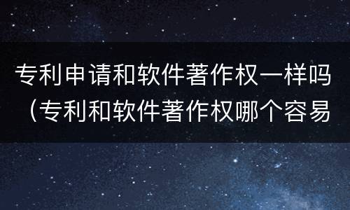 专利申请和软件著作权一样吗（专利和软件著作权哪个容易些）