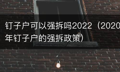 钉子户可以强拆吗2022（2020年钉子户的强拆政策）