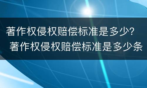 著作权侵权赔偿标准是多少？ 著作权侵权赔偿标准是多少条