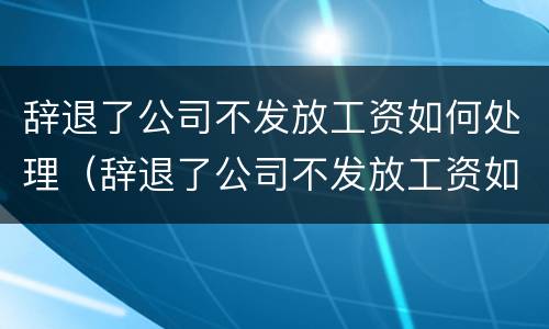 辞退了公司不发放工资如何处理（辞退了公司不发放工资如何处理合法）