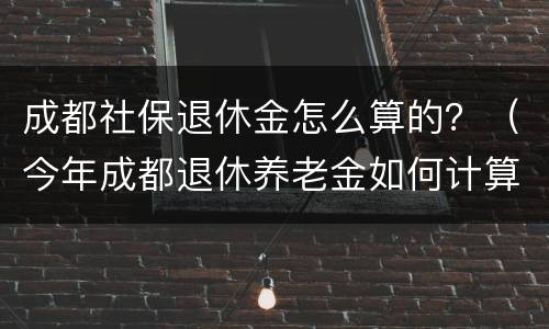 成都社保退休金怎么算的？（今年成都退休养老金如何计算?）